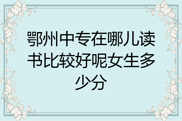 鄂州中专在哪儿读书比较好呢女生多少分