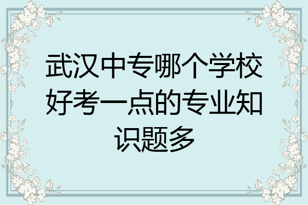 武汉中专哪个学校好考一点的专业知识题多