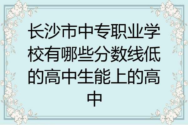 长沙市中专职业学校有哪些分数线低的高中生能上的高中