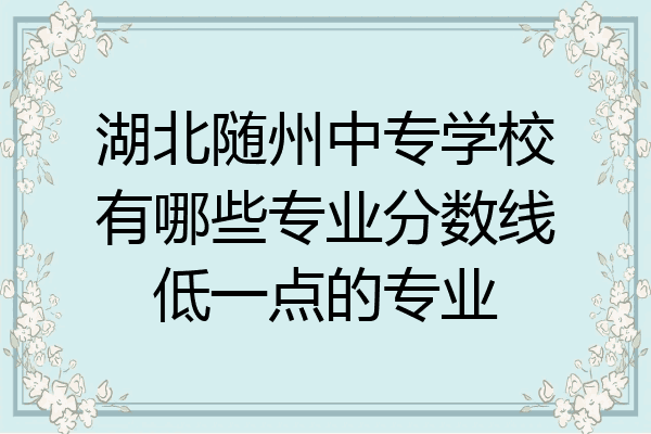 湖北随州中专学校有哪些专业分数线低一点的专业