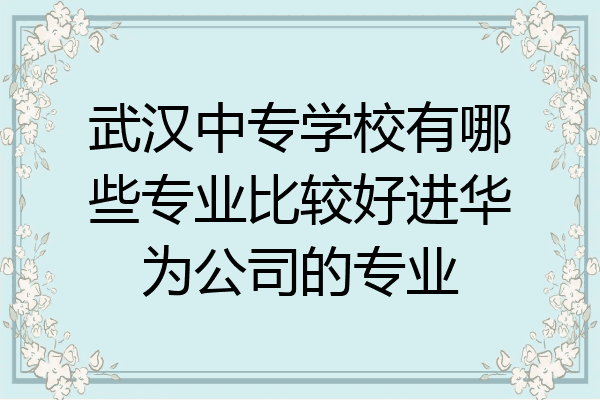 武汉中专学校有哪些专业比较好进华为公司的专业