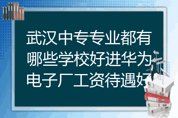 武汉中专专业都有哪些学校好进华为电子厂工资待遇好
