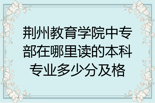 荆州教育学院中专部在哪里读的本科专业多少分及格