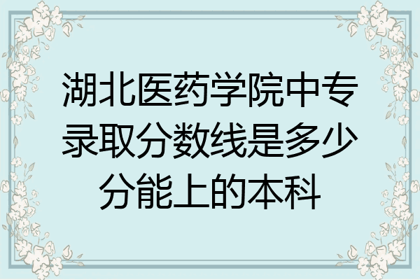 湖北医药学院中专录取分数线是多少分能上的本科
