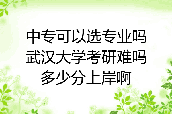 中专可以选专业吗武汉大学考研难吗多少分上岸啊