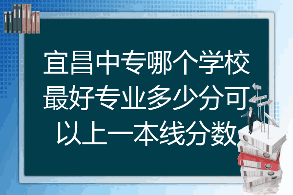 宜昌中专哪个学校最好专业多少分可以上一本线分数