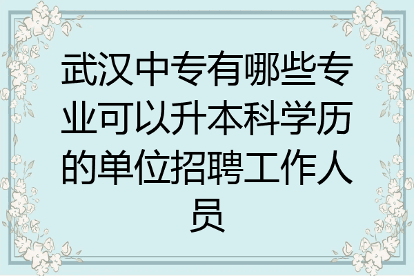 武汉中专有哪些专业可以升本科学历的单位招聘工作人员