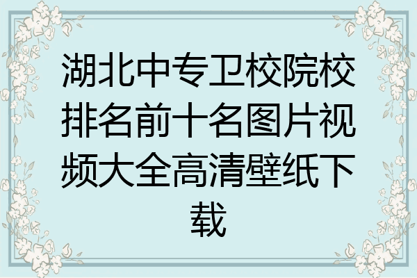 湖北中专卫校院校排名前十名图片视频大全高清壁纸下载