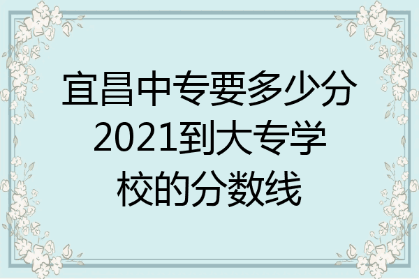 宜昌中专要多少分2021到大专学校的分数线