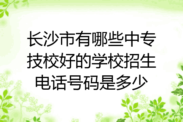 长沙市有哪些中专技校好的学校招生电话号码是多少