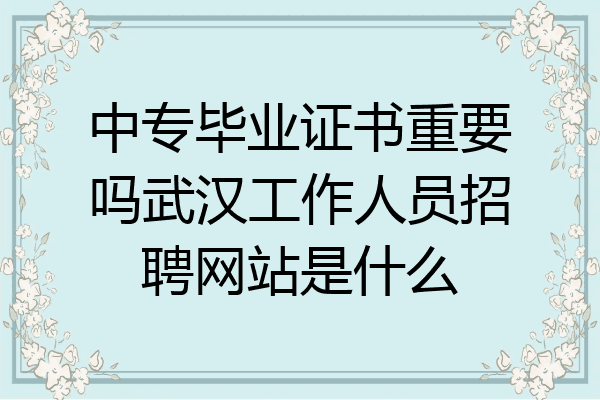 中专毕业证书重要吗武汉工作人员招聘网站是什么