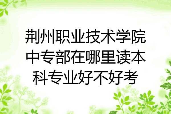 荆州职业技术学院中专部在哪里读本科专业好不好考