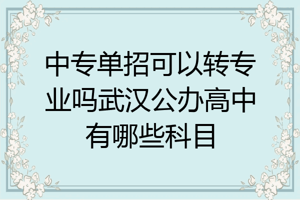 中专单招可以转专业吗武汉公办高中有哪些科目
