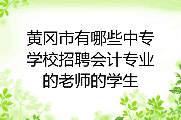 黄冈市有哪些中专学校招聘会计专业的老师的学生