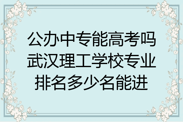 公办中专能高考吗武汉理工学校专业排名多少名能进