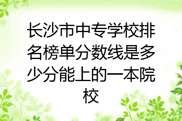长沙市中专学校排名榜单分数线是多少分能上的一本院校