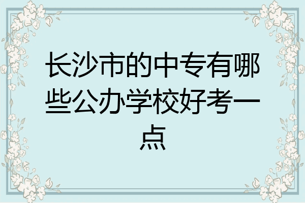 长沙市的中专有哪些公办学校好考一点