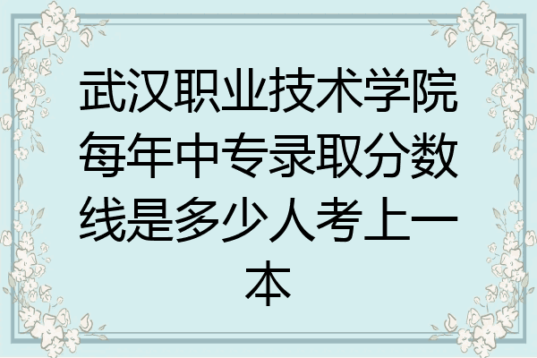 武汉职业技术学院每年中专录取分数线是多少人考上一本