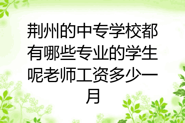 荆州的中专学校都有哪些专业的学生呢老师工资多少一月