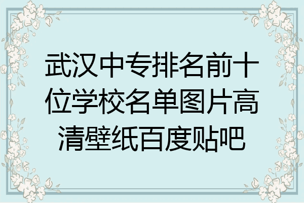 武汉中专排名前十位学校名单图片高清壁纸百度贴吧