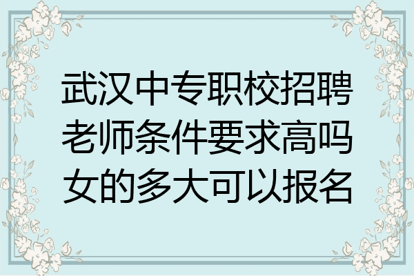 武汉中专职校招聘老师条件要求高吗女的多大可以报名