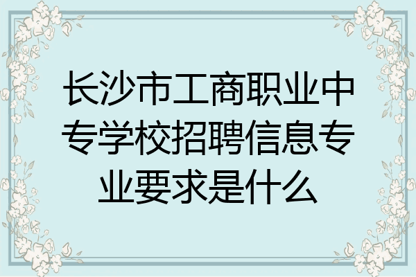 长沙市工商职业中专学校招聘信息专业要求是什么