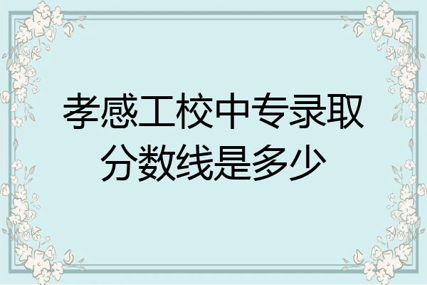 孝感工校中专录取分数线是多少