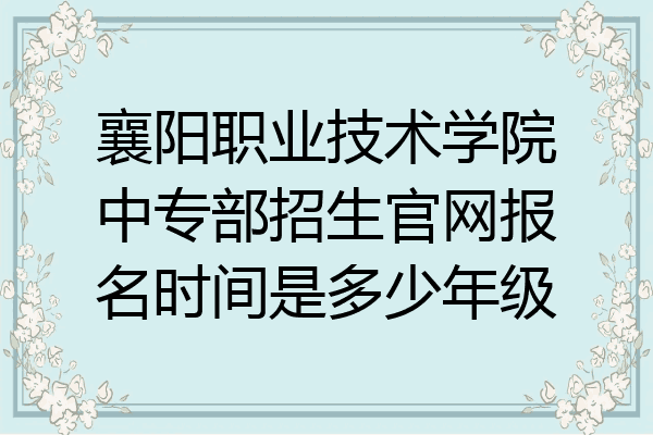 襄阳职业技术学院中专部招生官网报名时间是多少年级
