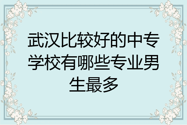 武汉比较好的中专学校有哪些专业男生最多