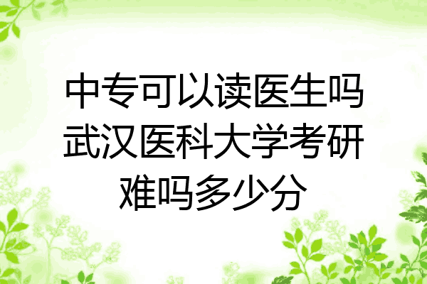 中专可以读医生吗武汉医科大学考研难吗多少分