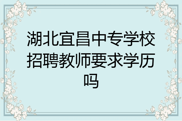 湖北宜昌中专学校招聘教师要求学历吗