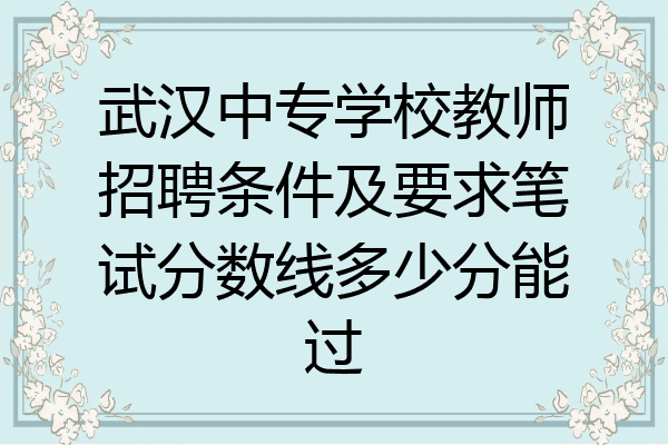 武汉中专学校教师招聘条件及要求笔试分数线多少分能过