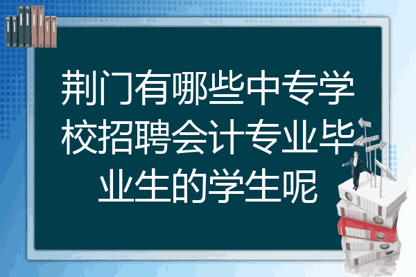 荆门有哪些中专学校招聘会计专业毕业生的学生呢