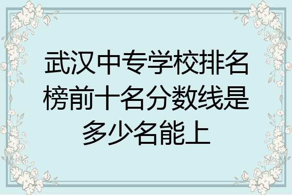 武汉中专学校排名榜前十名分数线是多少名能上