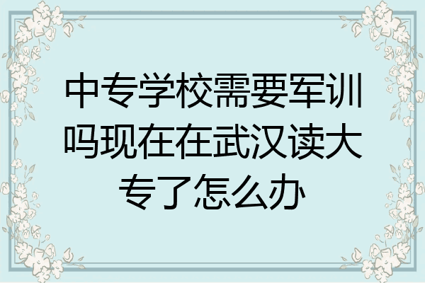 中专学校需要军训吗现在在武汉读大专了怎么办