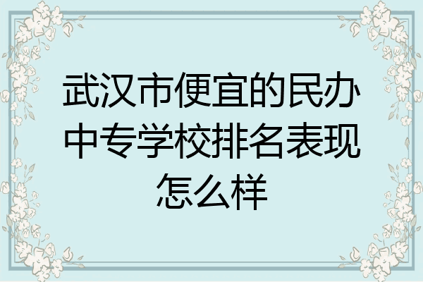 武汉市便宜的民办中专学校排名表现怎么样