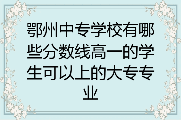 鄂州中专学校有哪些分数线高一的学生可以上的大专专业