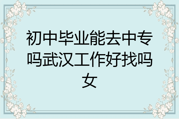 初中毕业能去中专吗武汉工作好找吗女