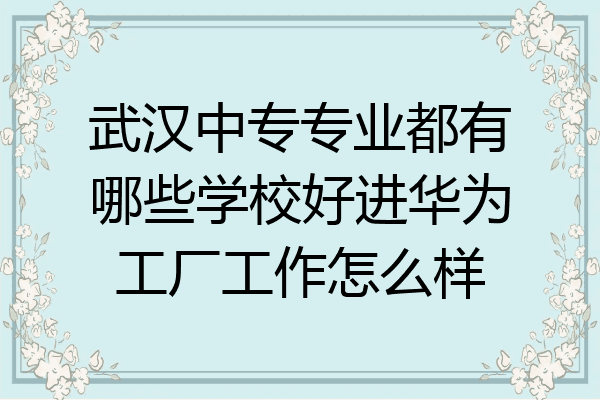 武汉中专专业都有哪些学校好进华为工厂工作怎么样