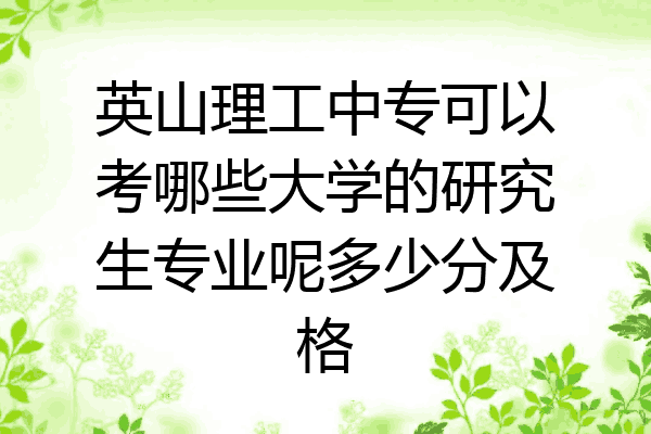 英山理工中专可以考哪些大学的研究生专业呢多少分及格
