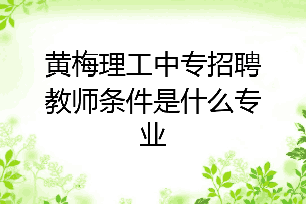 黄梅理工中专招聘教师条件是什么专业
