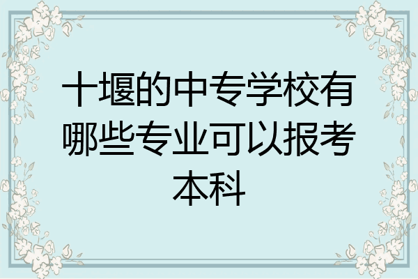 十堰的中专学校有哪些专业可以报考本科