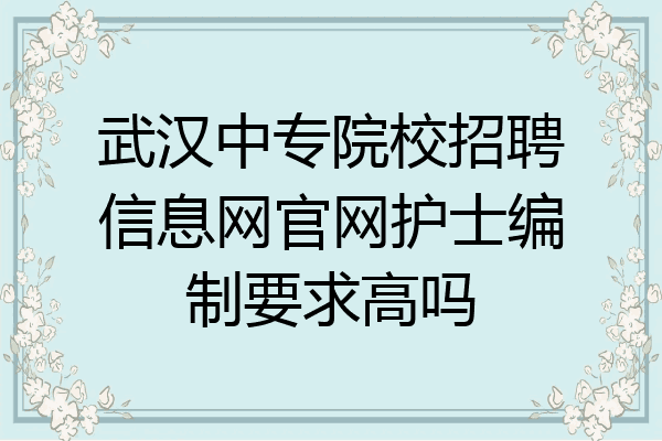武汉中专院校招聘信息网官网护士编制要求高吗