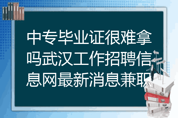 中专毕业证很难拿吗武汉工作招聘信息网最新消息兼职