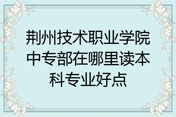 荆州技术职业学院中专部在哪里读本科专业好点