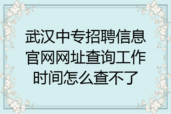 武汉中专招聘信息官网网址查询工作时间怎么查不了