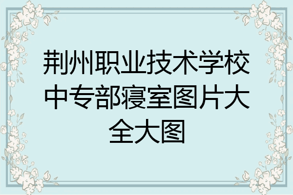 荆州职业技术学校中专部寝室图片大全大图