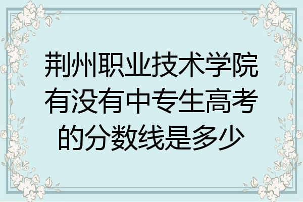 荆州职业技术学院有没有中专生高考的分数线是多少