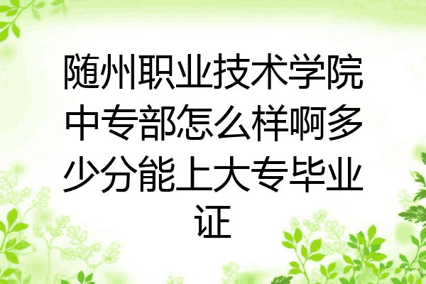 随州职业技术学院中专部怎么样啊多少分能上大专毕业证