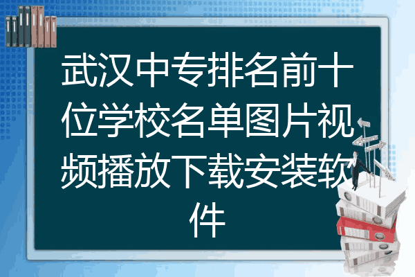 武汉中专排名前十位学校名单图片视频播放下载安装软件